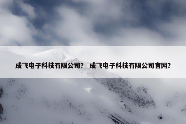成飞电子科技有限公司？ 成飞电子科技有限公司官网？