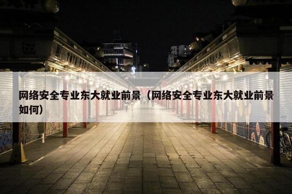 网络安全专业东大就业前景（网络安全专业东大就业前景如何）