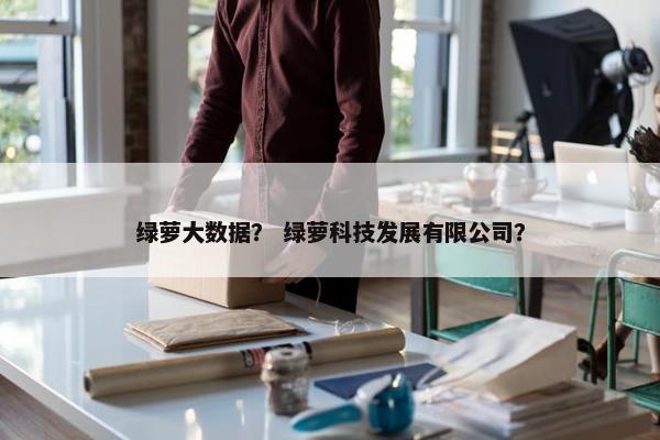 绿萝大数据? 绿萝科技发展有限公司? 绿萝大数据? 绿萝科技发展有限公司?
