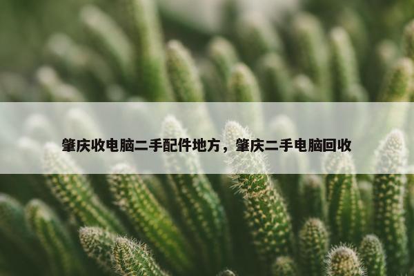 肇庆收电脑二手配件地方，肇庆二手电脑回收