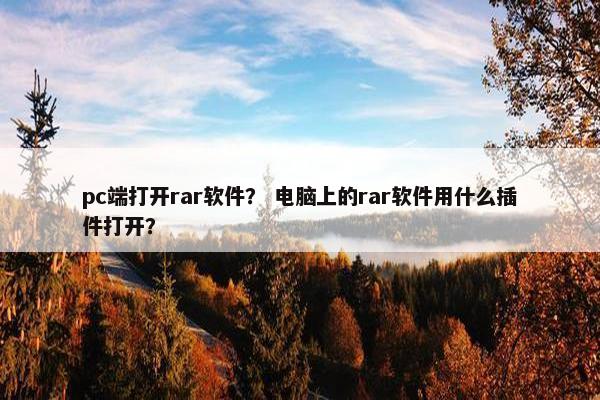 pc端打开rar软件？ 电脑上的rar软件用什么插件打开？