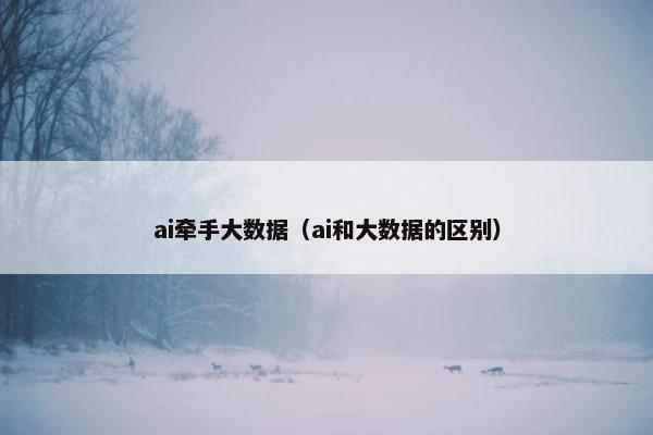 ai牵手大数据（ai和大数据的区别）