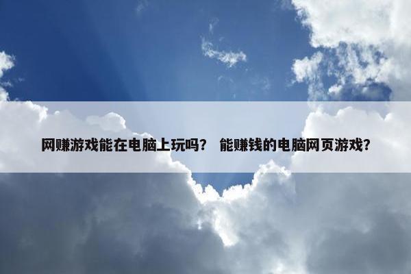 网赚游戏能在电脑上玩吗？ 能赚钱的电脑网页游戏？