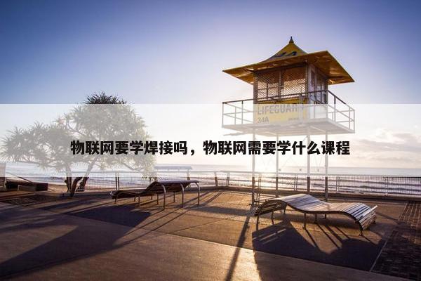 物联网要学焊接吗，物联网需要学什么课程