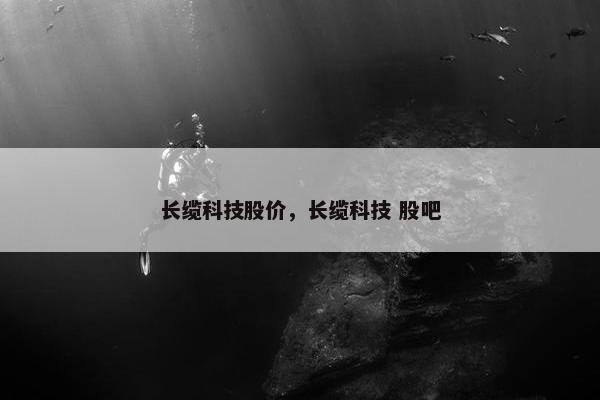 长缆科技股价，长缆科技 股吧