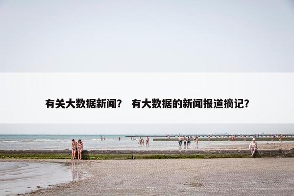 有关大数据新闻？ 有大数据的新闻报道摘记？