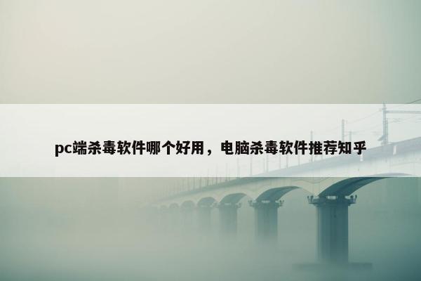 pc端杀毒软件哪个好用,电脑杀毒软件推荐知乎