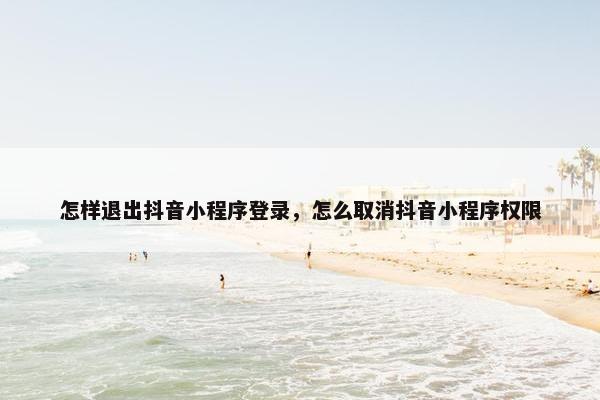 怎样退出抖音小程序登录，怎么取消抖音小程序权限