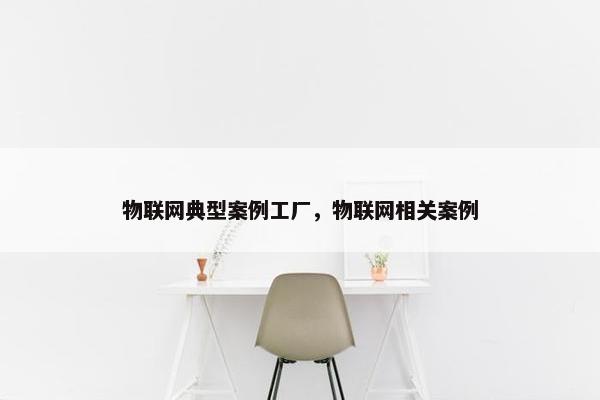 物联网典型案例工厂，物联网相关案例