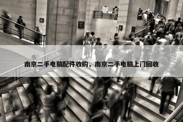 南京二手电脑配件收购，南京二手电脑上门回收