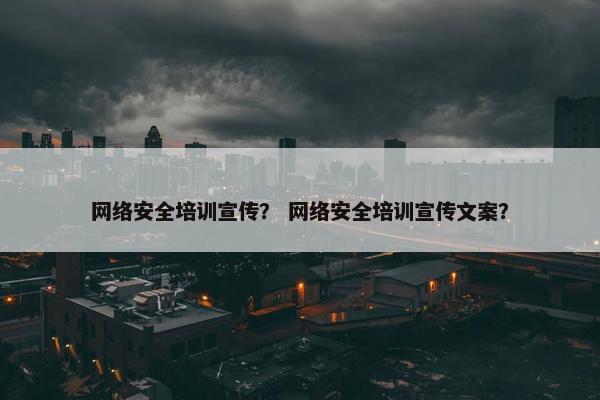 网络安全培训宣传? 网络安全培训宣传文案?
