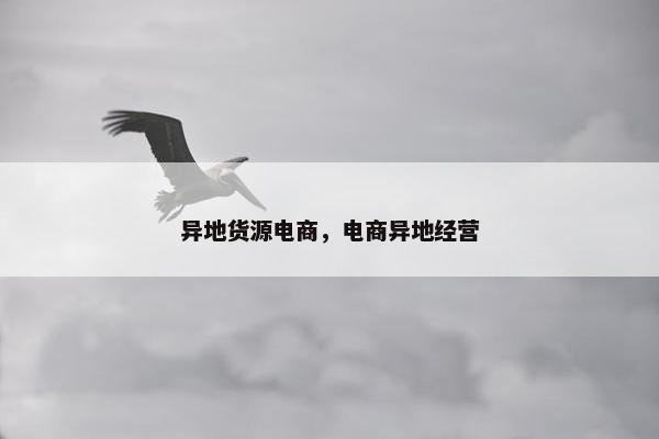 异地货源电商，电商异地经营
