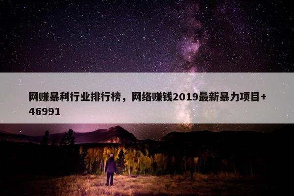 网赚暴利行业排行榜，网络赚钱2019最新暴力项目+46991