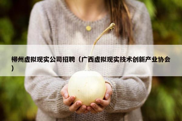 柳州虚拟现实公司招聘（广西虚拟现实技术创新产业协会）