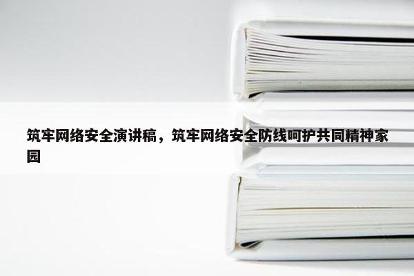 筑牢网络安全演讲稿，筑牢网络安全防线呵护共同精神家园