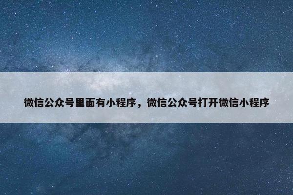 微信公众号里面有小程序，微信公众号打开微信小程序