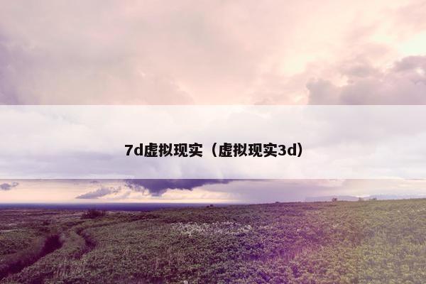 7d虚拟现实（虚拟现实3d）