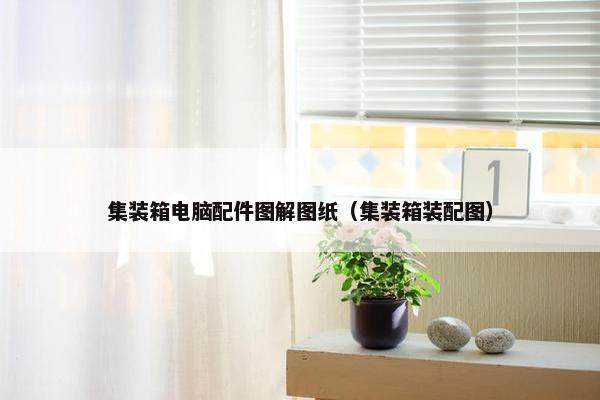 集装箱电脑配件图解图纸（集装箱装配图）