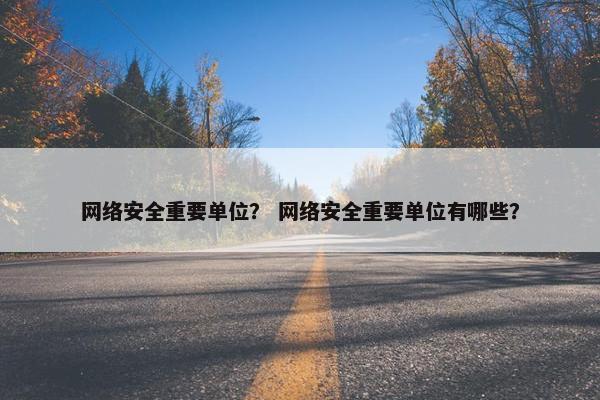 网络安全重要单位？ 网络安全重要单位有哪些？