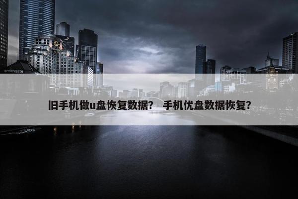 旧手机做u盘恢复数据？ 手机优盘数据恢复？