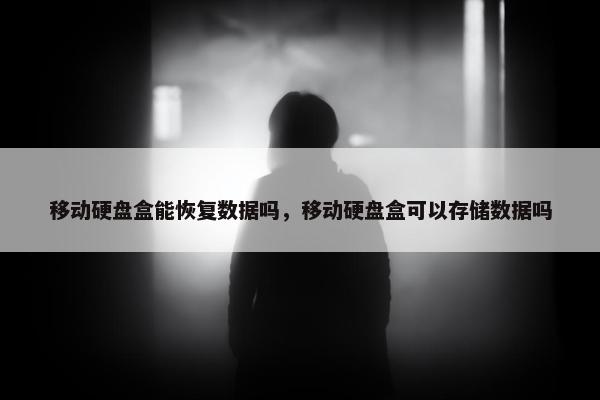 移动硬盘盒能恢复数据吗，移动硬盘盒可以存储数据吗