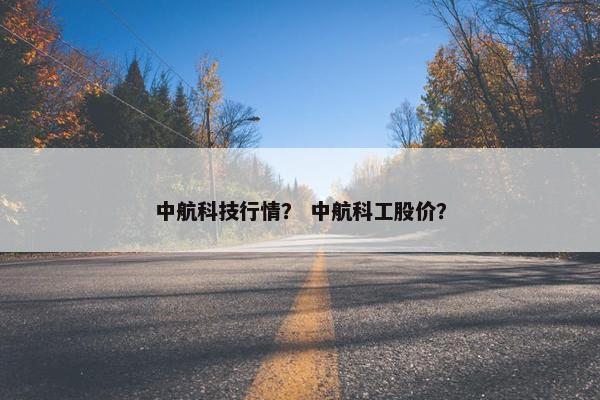 中航科技行情？ 中航科工股价？