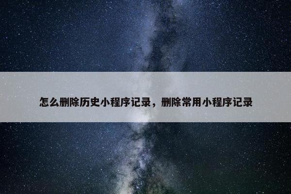 怎么删除历史小程序记录，删除常用小程序记录