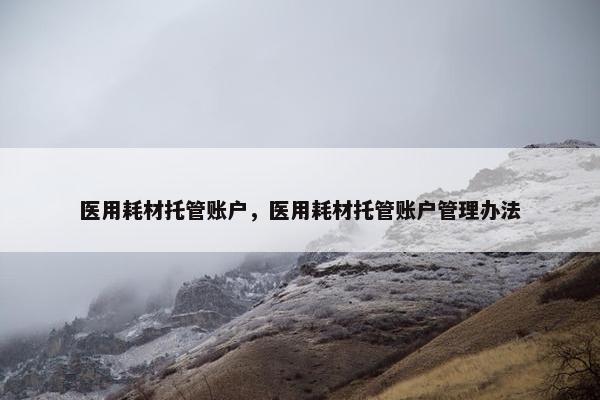 医用耗材托管账户，医用耗材托管账户管理办法