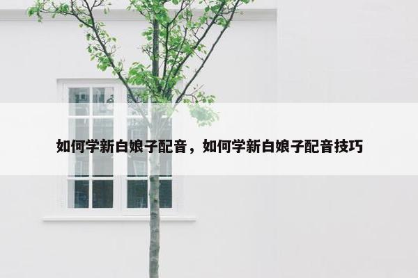 如何学新白娘子配音，如何学新白娘子配音技巧