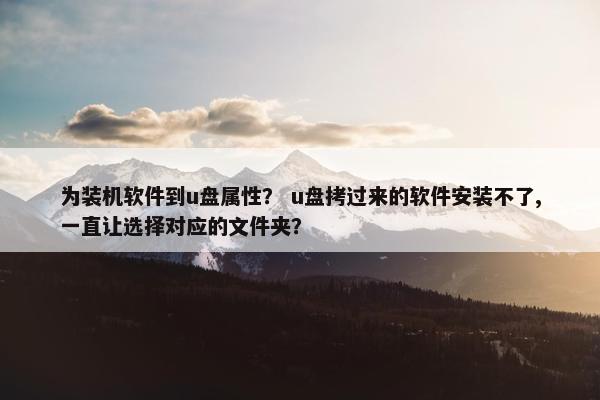 为装机软件到u盘属性？ u盘拷过来的软件安装不了,一直让选择对应的文件夹？