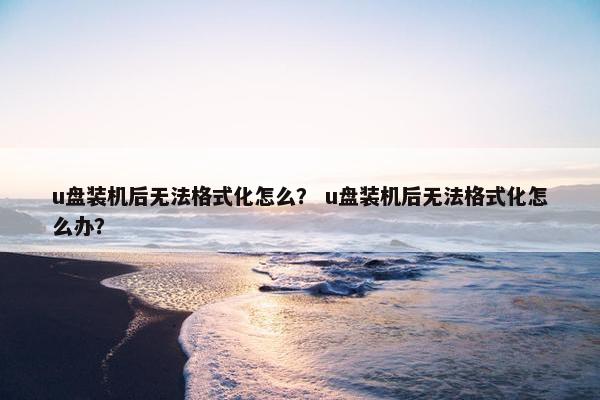 u盘装机后无法格式化怎么？ u盘装机后无法格式化怎么办？