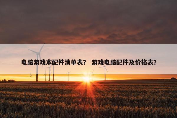电脑游戏本配件清单表？ 游戏电脑配件及价格表？