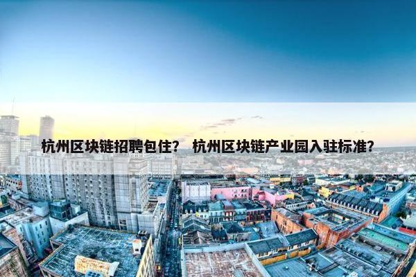 杭州区块链招聘包住？ 杭州区块链产业园入驻标准？