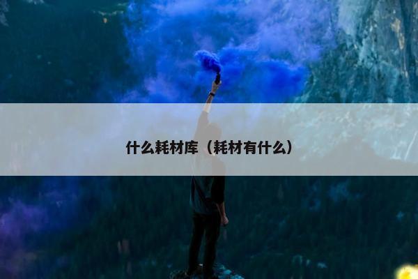 什么耗材库（耗材有什么）