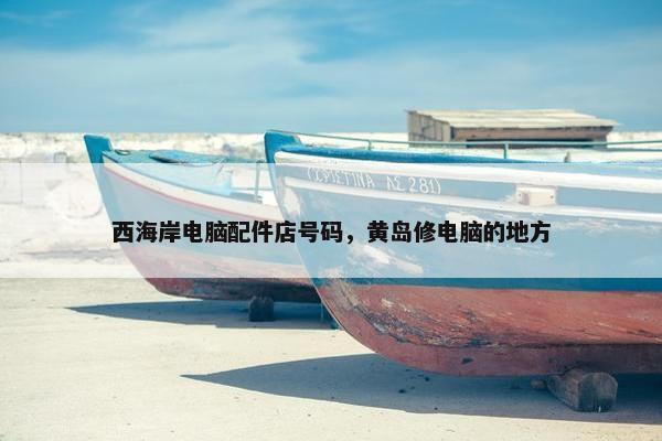 西海岸电脑配件店号码，黄岛修电脑的地方