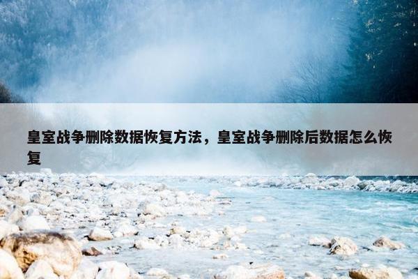 皇室战争删除数据恢复方法，皇室战争删除后数据怎么恢复