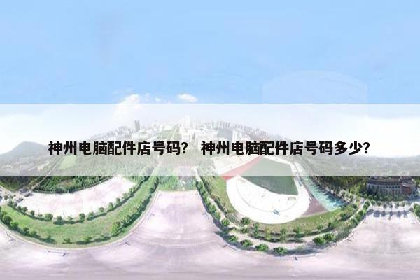 神州电脑配件店号码？ 神州电脑配件店号码多少？
