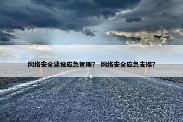 网络安全建设应急管理？ 网络安全应急支撑？