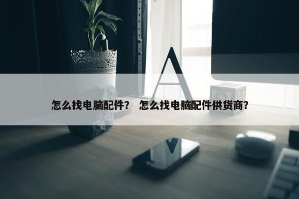 怎么找电脑配件？ 怎么找电脑配件供货商？