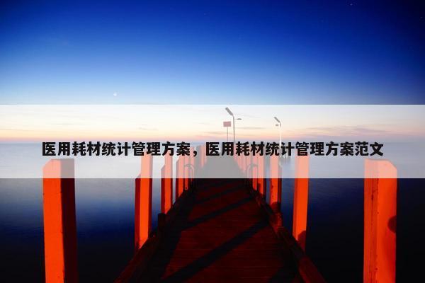 医用耗材统计管理方案,医用耗材统计管理方案范文 医用耗材统计管理方案,医用耗材统计管理方案范文