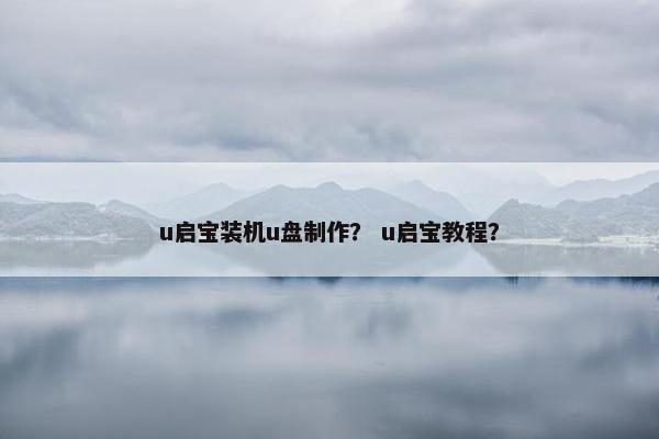 u启宝装机u盘制作？ u启宝教程？