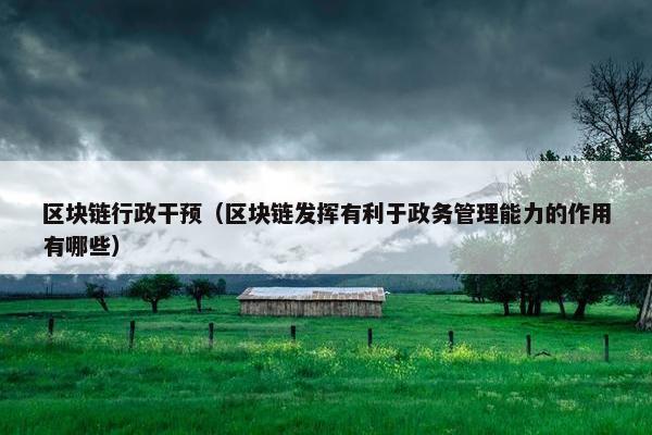 区块链行政干预(区块链发挥有利于政务管理能力的作用有哪些) 区块链行政干预(区块链发挥有利于政务管理能力的作用有哪些)