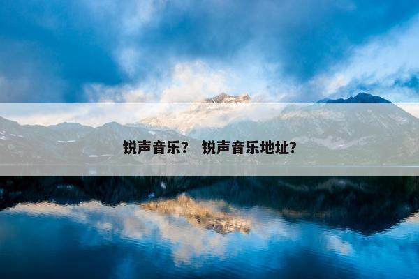 锐声音乐？ 锐声音乐地址？