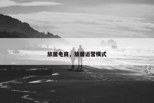 旅居电商,旅居运营模式