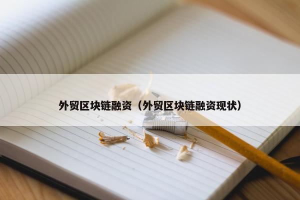 外贸区块链融资(外贸区块链融资现状) 外贸区块链融资(外贸区块链融资现状)