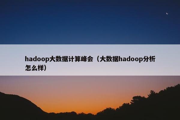 hadoop大数据计算峰会（大数据hadoop分析怎么样）