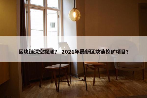 区块链深空探测? 2021年最新区块链挖矿项目?