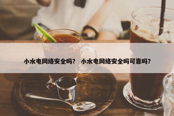 小水电网络安全吗? 小水电网络安全吗可靠吗? 小水电网络安全吗? 小水电网络安全吗可靠吗?