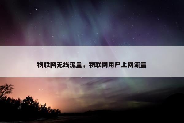 物联网无线流量,物联网用户上网流量 物联网无线流量,物联网用户上网流量