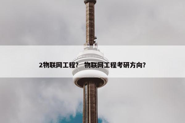 2物联网工程？ 物联网工程考研方向？